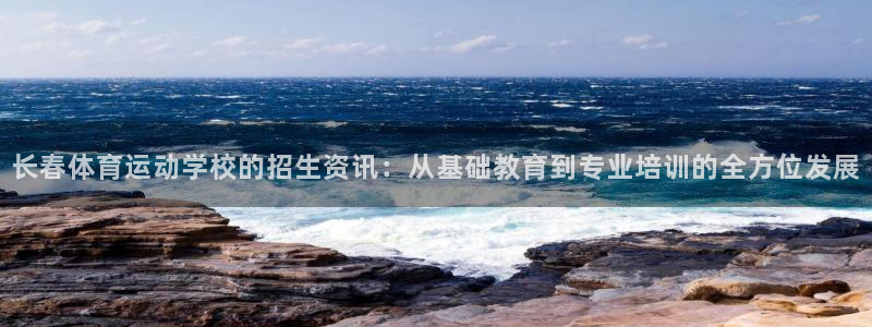 星速体育手机版：长春体育运动学校的招生资讯：从基础教育到专业培训的全方位发展