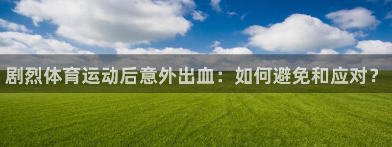 星速体育签约韩寒了吗：剧烈体育运动后意外出血：如何避免和应对？